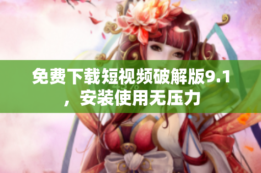 免费下载短视频破解版9.1，安装使用无压力