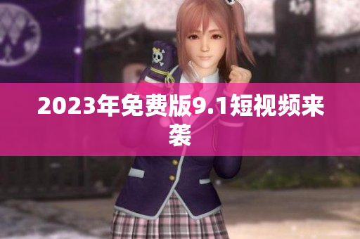 2023年免费版9.1短视频来袭