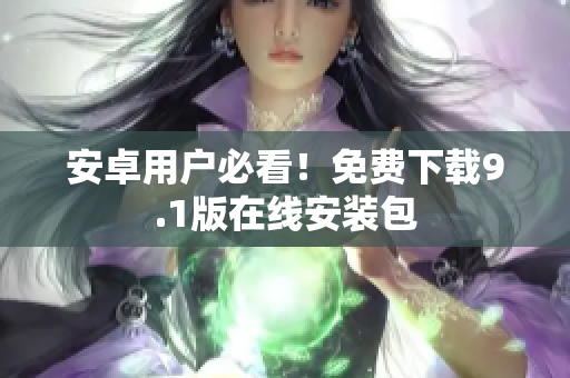 安卓用户必看！免费下载9.1版在线安装包