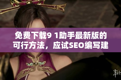 免费下载9 1助手最新版的可行方法，应试SEO编写建议