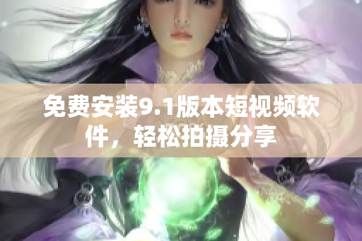 免费安装9.1版本短视频软件，轻松拍摄分享