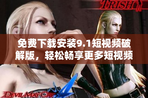 免费下载安装9.1短视频破解版，轻松畅享更多短视频！