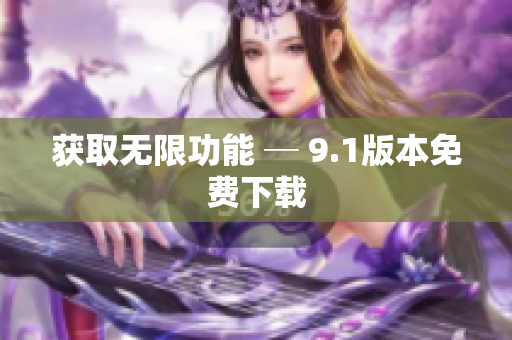 获取无限功能 ─ 9.1版本免费下载