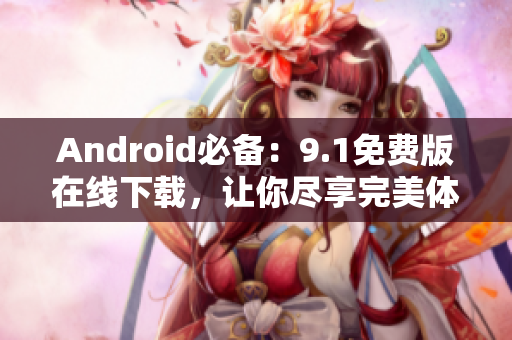 Android必备：9.1免费版在线下载，让你尽享完美体验