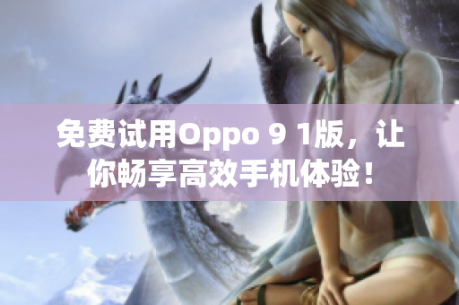 免费试用Oppo 9 1版，让你畅享高效手机体验！