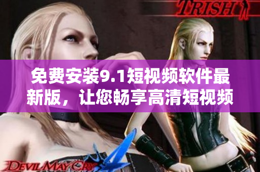 免费安装9.1短视频软件最新版，让您畅享高清短视频！