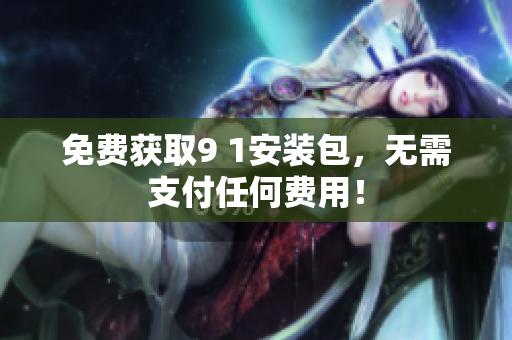 免费获取9 1安装包，无需支付任何费用！