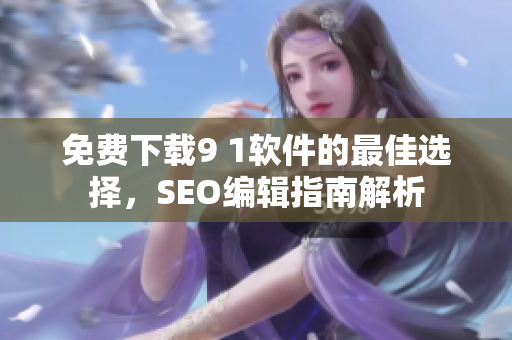 免费下载9 1软件的最佳选择，SEO编辑指南解析
