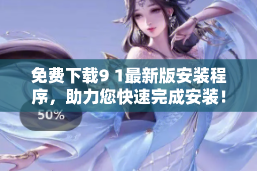 免费下载9 1最新版安装程序，助力您快速完成安装！