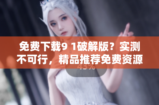 免费下载9 1破解版？实测不可行，精品推荐免费资源！