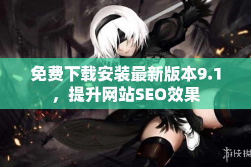 免费下载安装最新版本9.1，提升网站SEO效果