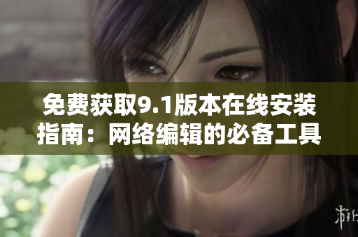 免费获取9.1版本在线安装指南：网络编辑的必备工具