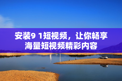 安装9 1短视频，让你畅享海量短视频精彩内容