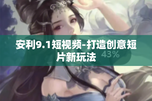 安利9.1短视频-打造创意短片新玩法