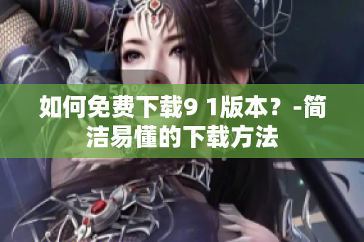 如何免费下载9 1版本？-简洁易懂的下载方法
