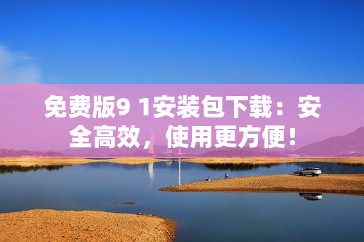 免费版9 1安装包下载：安全高效，使用更方便！