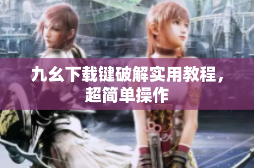 九幺下载键破解实用教程，超简单操作
