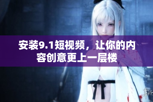 安装9.1短视频，让你的内容创意更上一层楼