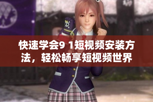 快速学会9 1短视频安装方法，轻松畅享短视频世界