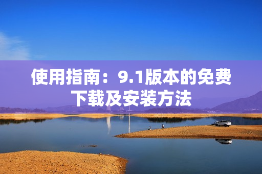使用指南：9.1版本的免费下载及安装方法
