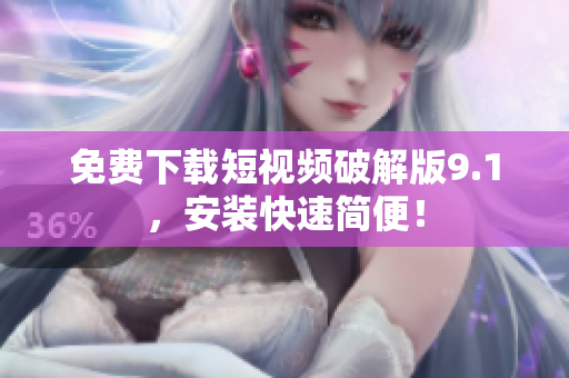免费下载短视频破解版9.1，安装快速简便！
