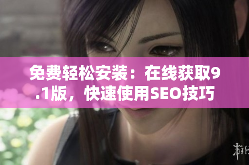 免费轻松安装：在线获取9.1版，快速使用SEO技巧