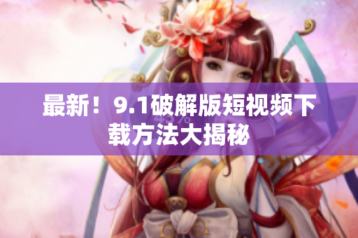 最新！9.1破解版短视频下载方法大揭秘