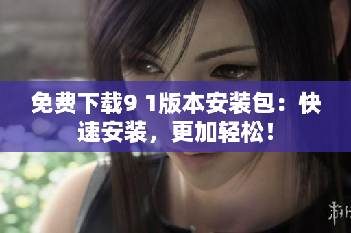 免费下载9 1版本安装包：快速安装，更加轻松！
