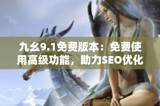 九幺9.1免费版本：免费使用高级功能，助力SEO优化