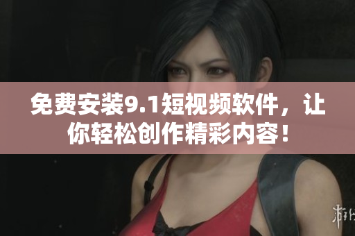 免费安装9.1短视频软件，让你轻松创作精彩内容！