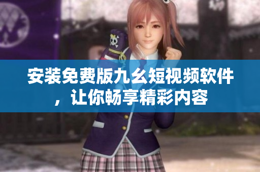 安装免费版九幺短视频软件，让你畅享精彩内容