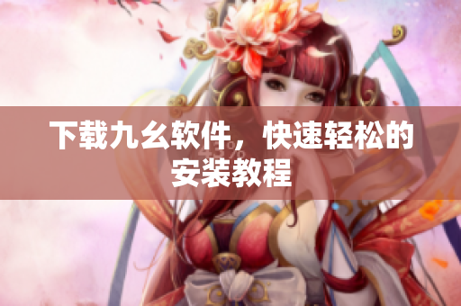 下载九幺软件，快速轻松的安装教程