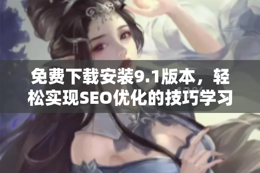 免费下载安装9.1版本，轻松实现SEO优化的技巧学习！