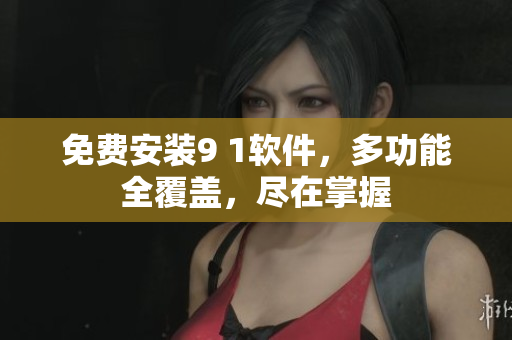 免费安装9 1软件，多功能全覆盖，尽在掌握