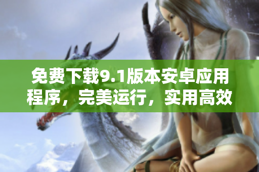 免费下载9.1版本安卓应用程序，完美运行，实用高效