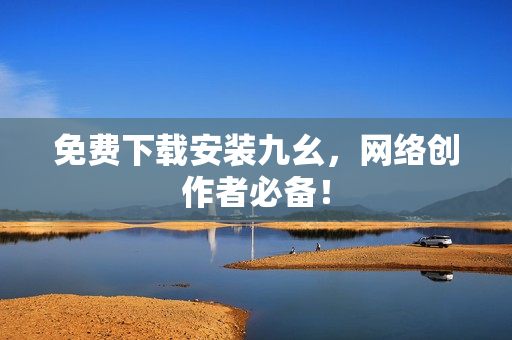免费下载安装九幺，网络创作者必备！