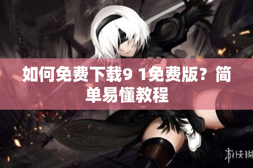 如何免费下载9 1免费版？简单易懂教程