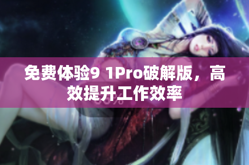 免费体验9 1Pro破解版，高效提升工作效率