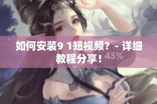 如何安装9 1短视频？- 详细教程分享！