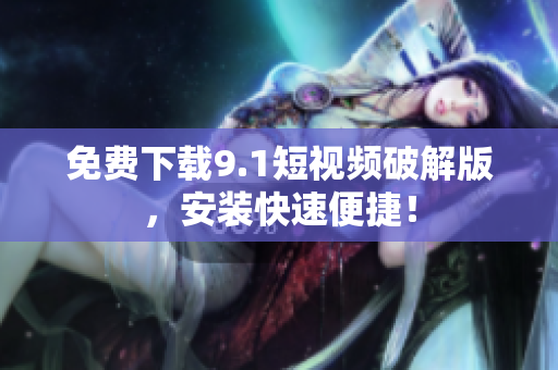 免费下载9.1短视频破解版，安装快速便捷！