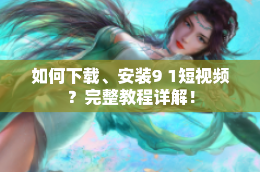 如何下载、安装9 1短视频？完整教程详解！