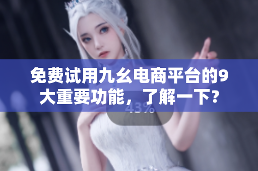 免费试用九幺电商平台的9大重要功能，了解一下？