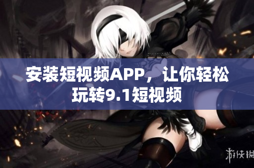 安装短视频APP，让你轻松玩转9.1短视频