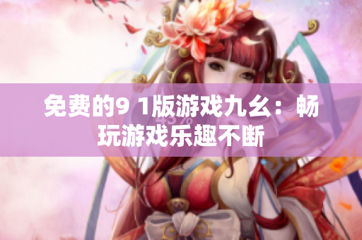 免费的9 1版游戏九幺：畅玩游戏乐趣不断