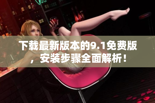 下载最新版本的9.1免费版，安装步骤全面解析！