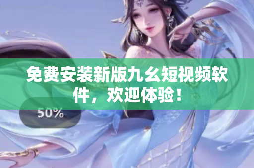 免费安装新版九幺短视频软件，欢迎体验！