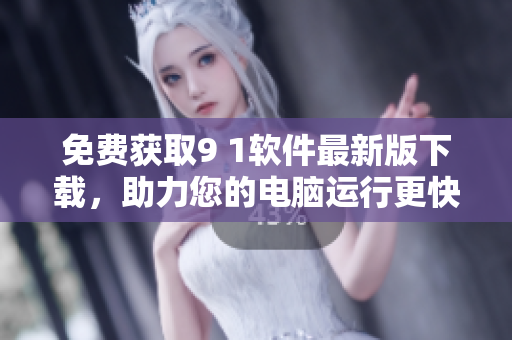 免费获取9 1软件最新版下载，助力您的电脑运行更快