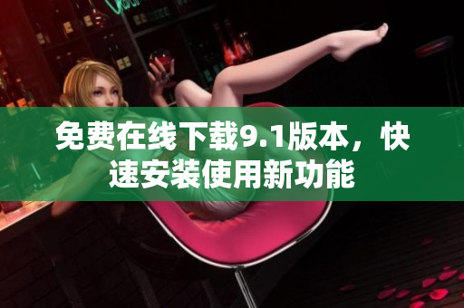 免费在线下载9.1版本，快速安装使用新功能