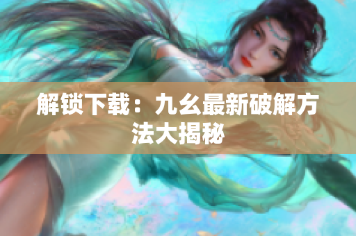 解锁下载：九幺最新破解方法大揭秘