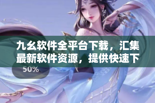九幺软件全平台下载，汇集最新软件资源，提供快速下载服务